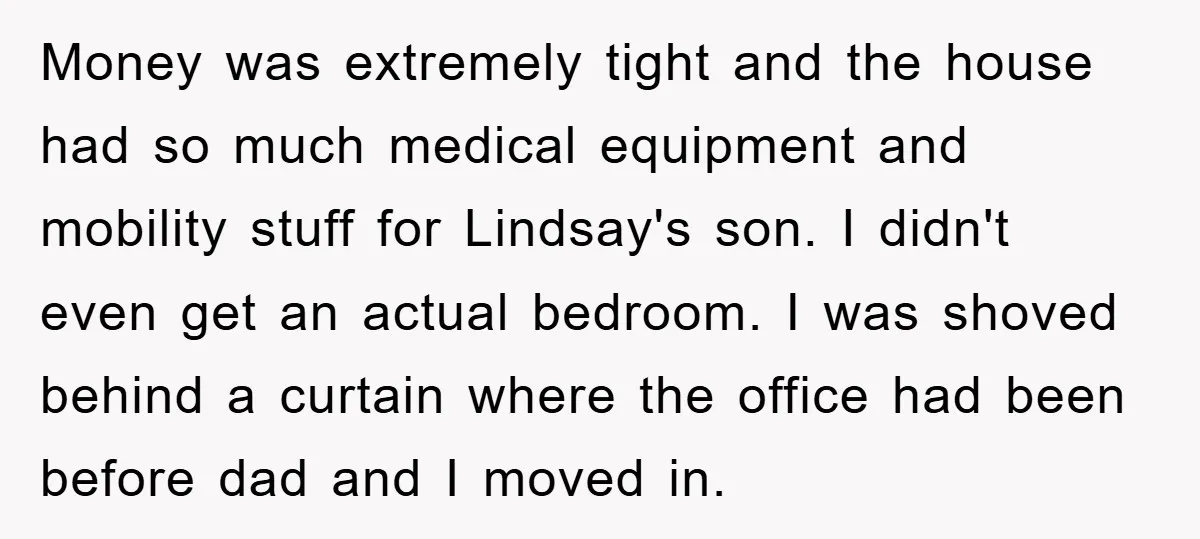 Money was extremely tight and the house had so much medical equipment and mobility stuff for Lindsay's son. I didn't even get an actual bedroom. I was shoved behind a...