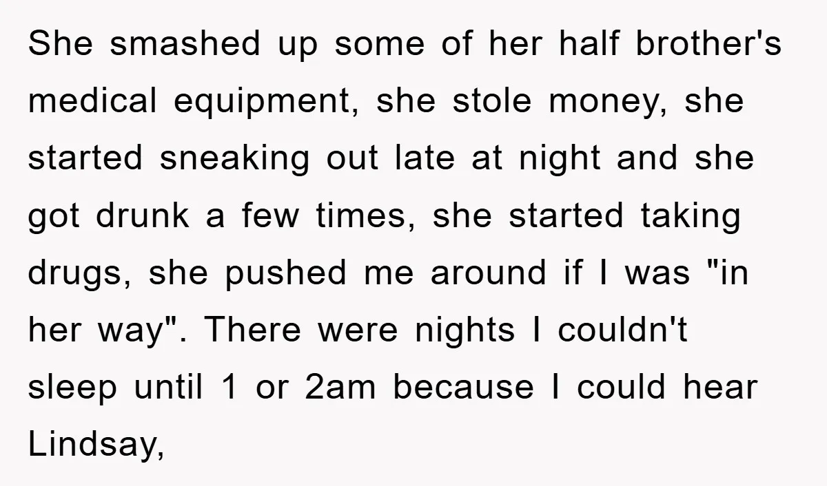 She smashed up some of her half brother's medical equipment, she stole money, she started sneaking out late at night and she got drunk a few times, she started taking...