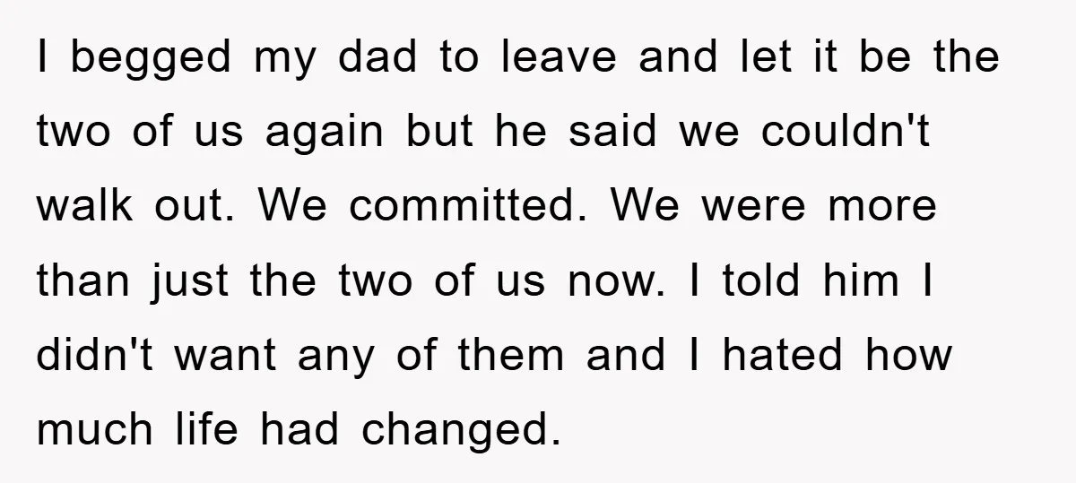 I begged my dad to leave and let it be the two of us again but he said we couldn't walk out. We committed. We were more than just the...