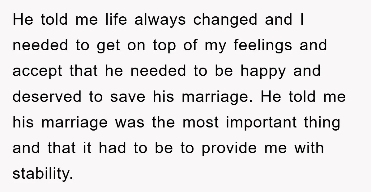 He told me life always changed and I needed to get on top of my feelings and accept that he needed to be happy and deserved to save his marriage....