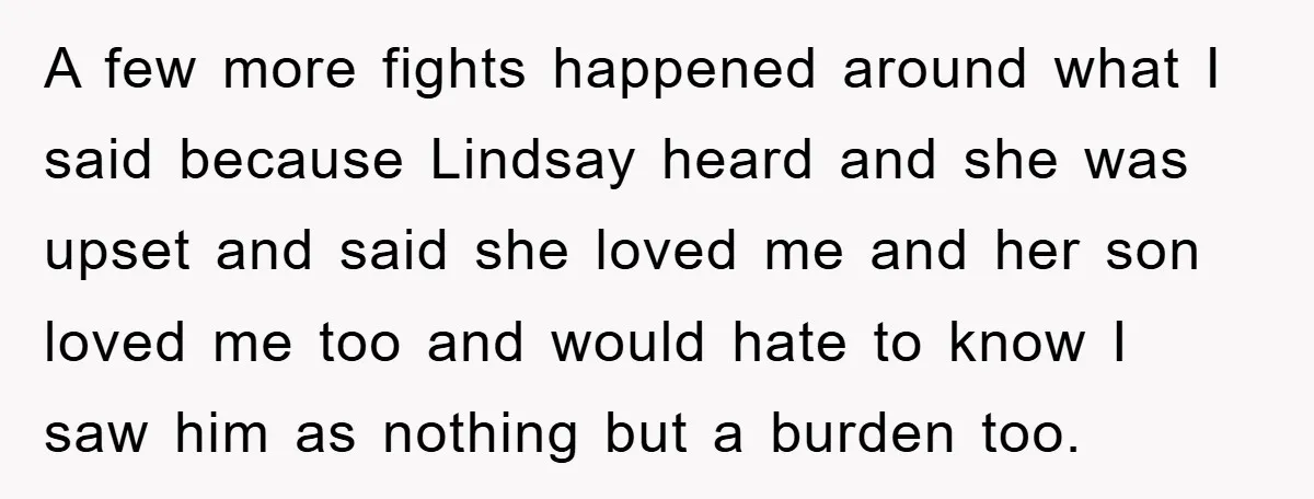 A few more fights happened around what I said because Lindsay heard and she was upset and said she loved me and her son loved me too and would hate...