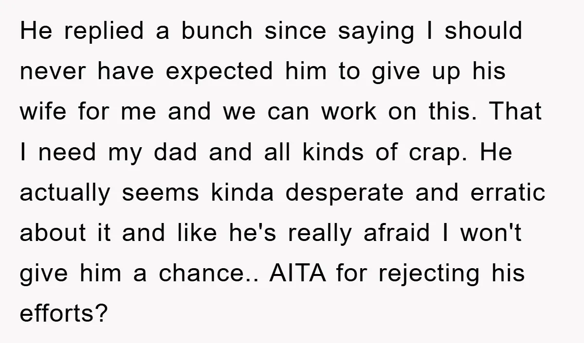 He replied a bunch since saying I should never have expected him to give up his wife for me and we can work on this. That I need my dad...