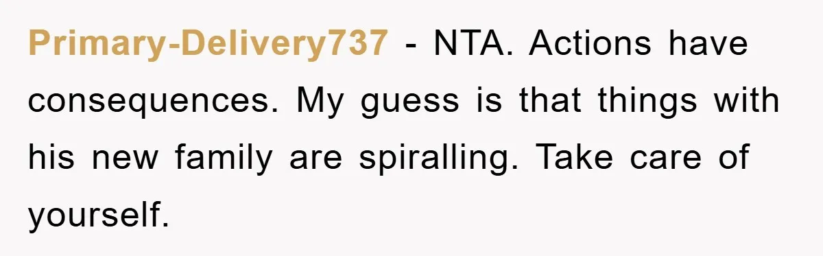Primary-Delivery737 − NTA. Actions have consequences. My guess is that things with his new family are spiralling. Take care of yourself.