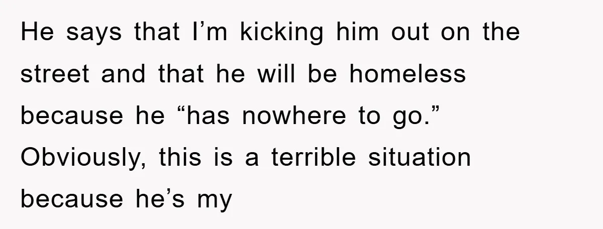 He says that I’m kicking him out on the street and that he will be homeless because he “has nowhere to go.” Obviously, this is a terrible situation because he’s...