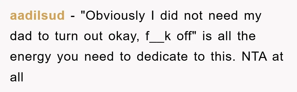 aadilsud − "Obviously I did not need my dad to turn out okay, f__k off" is all the energy you need to dedicate to this. NTA at all