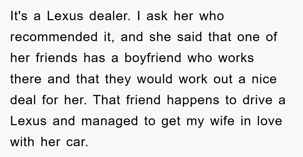 It's a Lexus dealer. I ask her who recommended it, and she said that one of her friends has a boyfriend who works there and that they would work out...