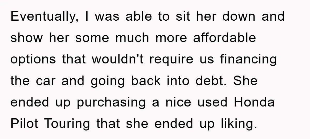 Eventually, I was able to sit her down and show her some much more affordable options that wouldn't require us financing the car and going back into debt. She ended...