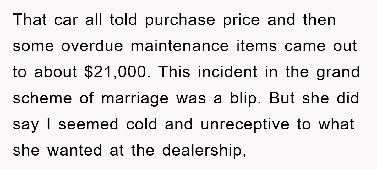 That car all told purchase price and then some overdue maintenance items came out to about $21,000. This incident in the grand scheme of marriage was a blip. But she...