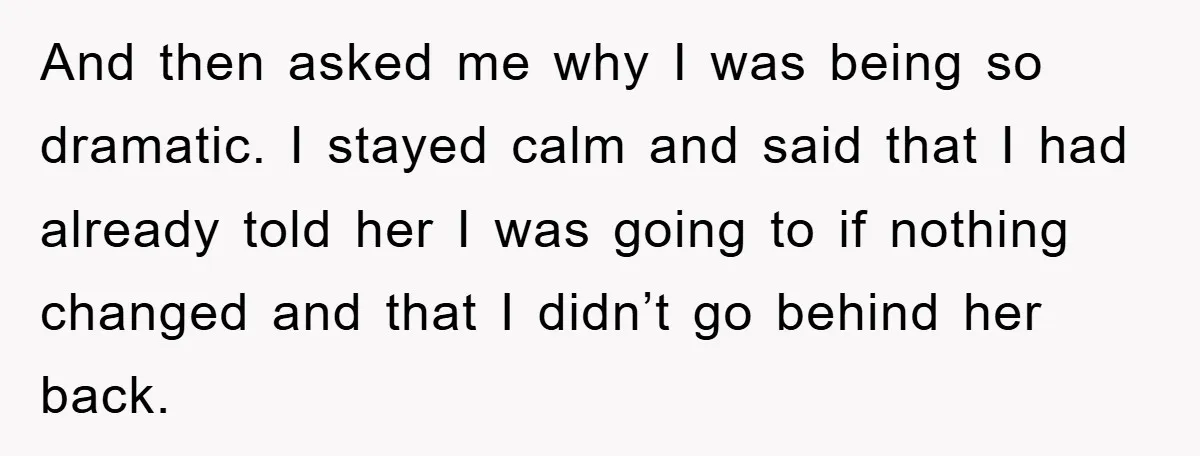 And then asked me why I was being so dramatic. I stayed calm and said that I had already told her I was going to if nothing changed and that...