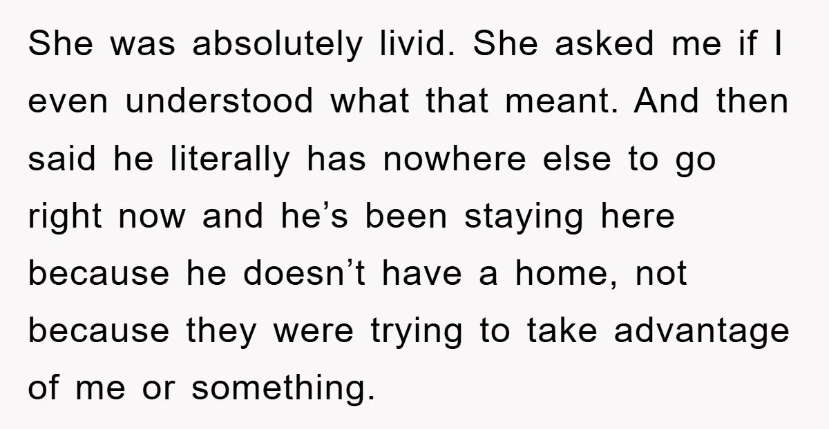 She was absolutely livid. She asked me if I even understood what that meant. And then said he literally has nowhere else to go right now and he’s been staying...