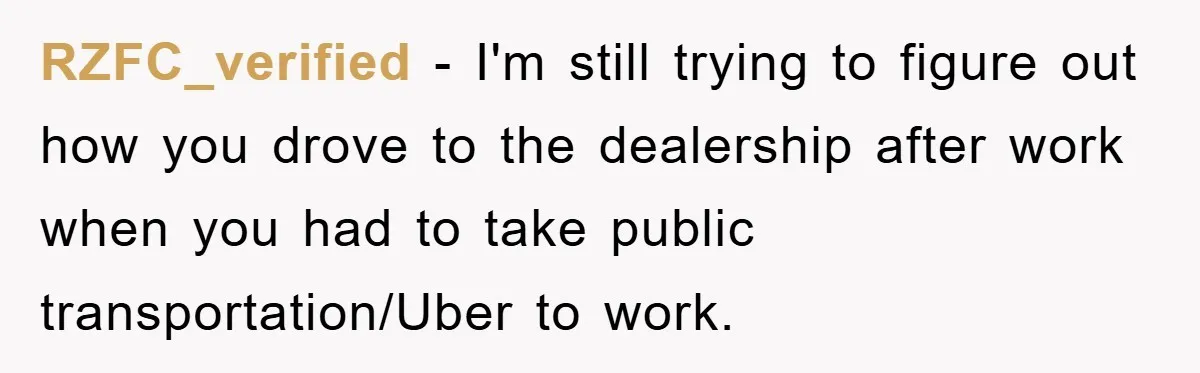 RZFC_verified − I'm still trying to figure out how you drove to the dealership after work when you had to take public transportation/Uber to work.