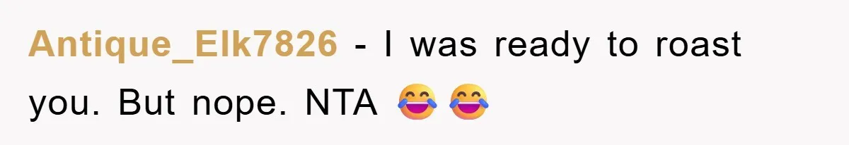 Antique_Elk7826 − I was ready to roast you. But nope. NTA 😂😂