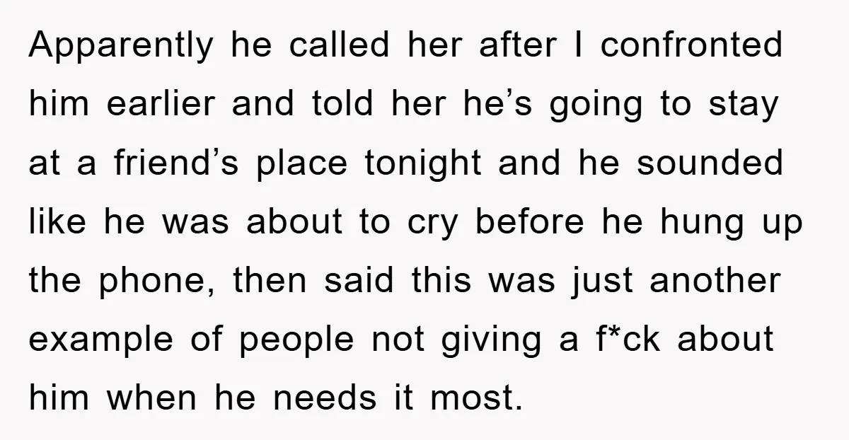 Apparently he called her after I confronted him earlier and told her he’s going to stay at a friend’s place tonight and he sounded like he was about to cry...