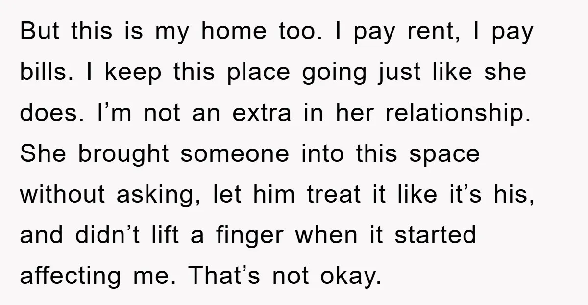 But this is my home too. I pay rent, I pay bills. I keep this place going just like she does. I’m not an extra in her relationship. She brought...