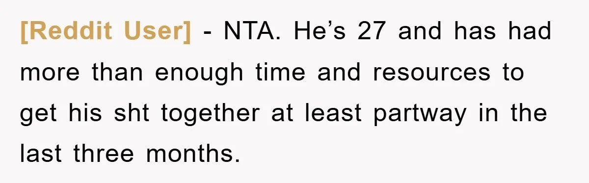[Reddit User] − NTA. He’s 27 and has had more than enough time and resources to get his sht together at least partway in the last three months.