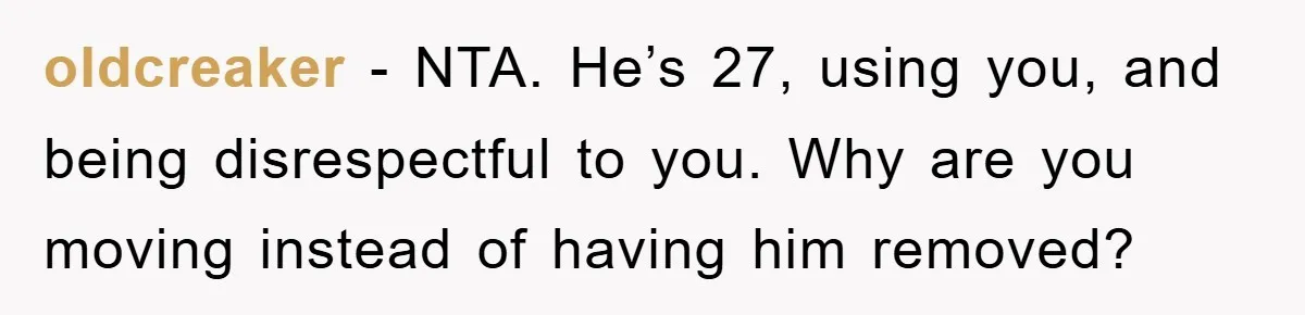 oldcreaker − NTA. He’s 27, using you, and being disrespectful to you. Why are you moving instead of having him removed?