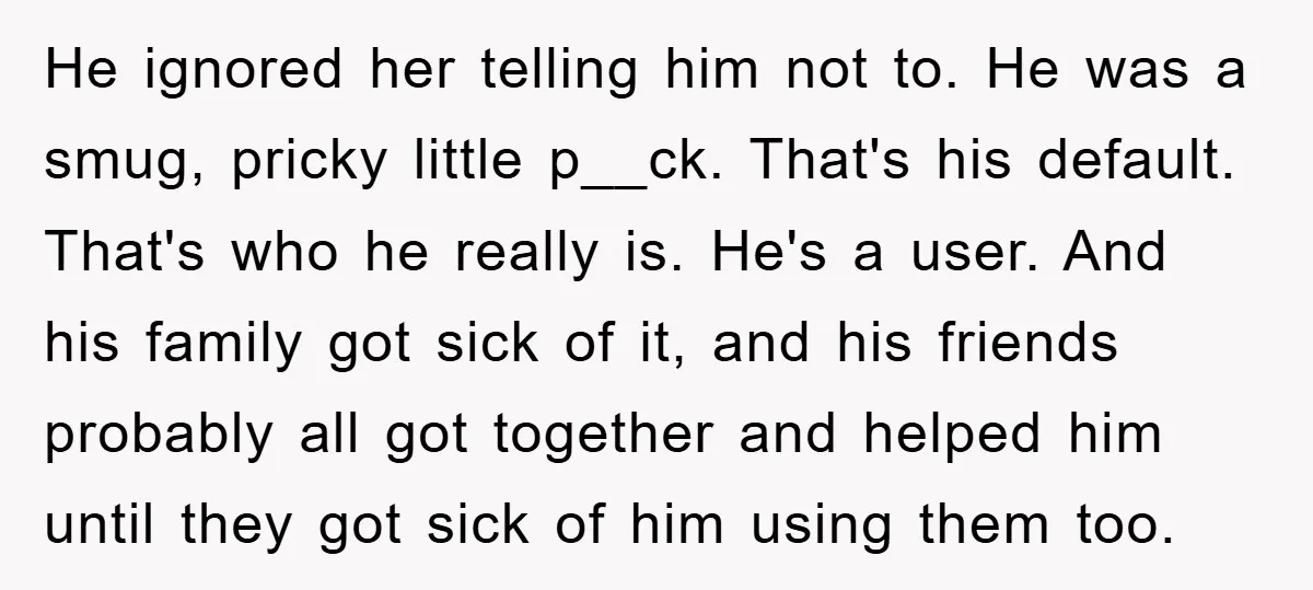 He ignored her telling him not to. He was a smug, pricky little p__ck. That's his default. That's who he really is. He's a user. And his family got sick...