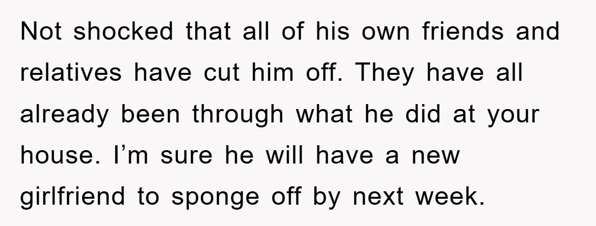 Not shocked that all of his own friends and relatives have cut him off. They have all already been through what he did at your house. I’m sure he will...