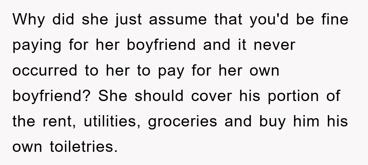 Why did she just assume that you'd be fine paying for her boyfriend and it never occurred to her to pay for her own boyfriend? She should cover his portion...