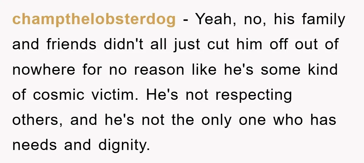 champthelobsterdog − Yeah, no, his family and friends didn't all just cut him off out of nowhere for no reason like he's some kind of cosmic victim. He's not respecting...