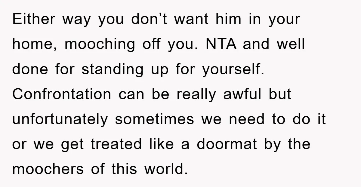 Either way you don’t want him in your home, mooching off you. NTA and well done for standing up for yourself. Confrontation can be really awful but unfortunately sometimes we...