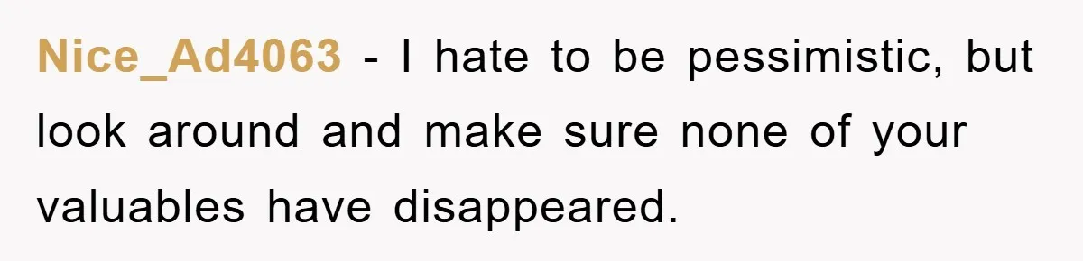 Nice_Ad4063 − I hate to be pessimistic, but look around and make sure none of your valuables have disappeared.