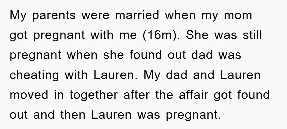 My parents were married when my mom got pregnant with me (16m). She was still pregnant when she found out dad was cheating with Lauren. My dad and Lauren moved...