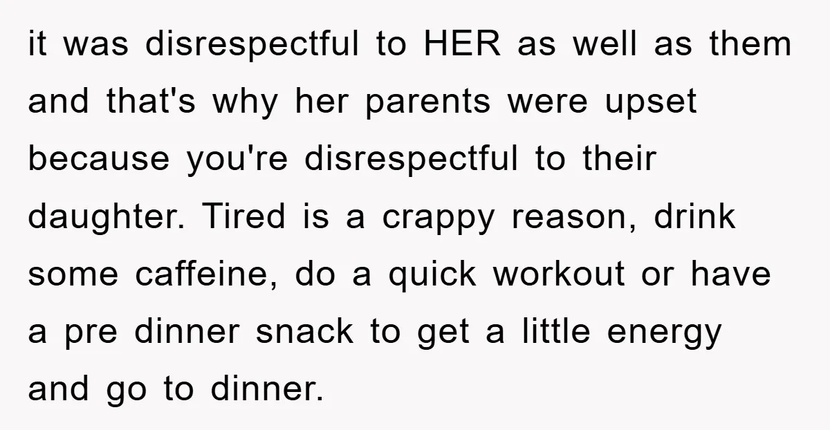 it was disrespectful to HER as well as them and that's why her parents were upset because you're disrespectful to their daughter. Tired is a crappy reason, drink some caffeine,...