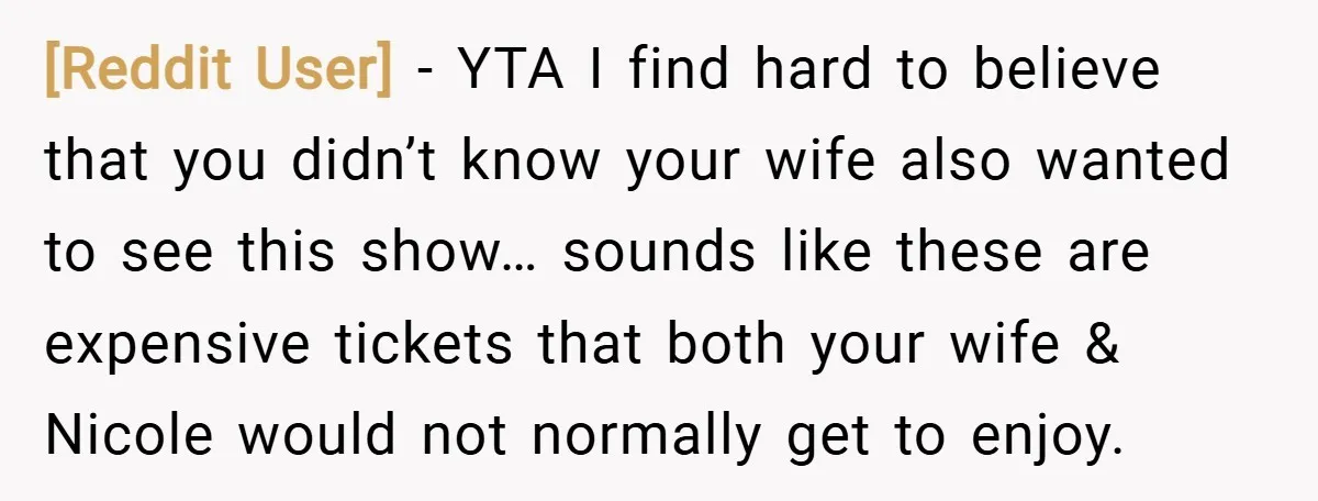 [Reddit User] − YTA I find hard to believe that you didn’t know your wife also wanted to see this show… sounds like these are expensive tickets that both your...