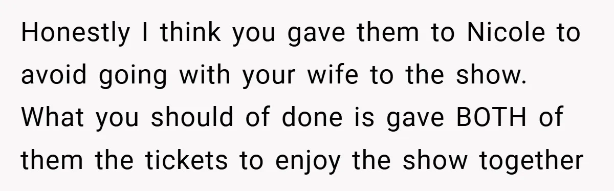 Honestly I think you gave them to Nicole to avoid going with your wife to the show. What you should of done is gave BOTH of them the tickets to...
