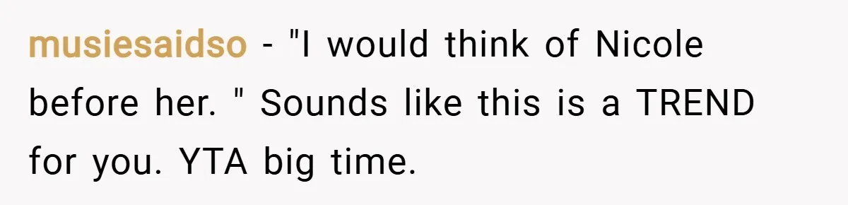 musiesaidso − "I would think of Nicole before her. " Sounds like this is a TREND for you. YTA big time.