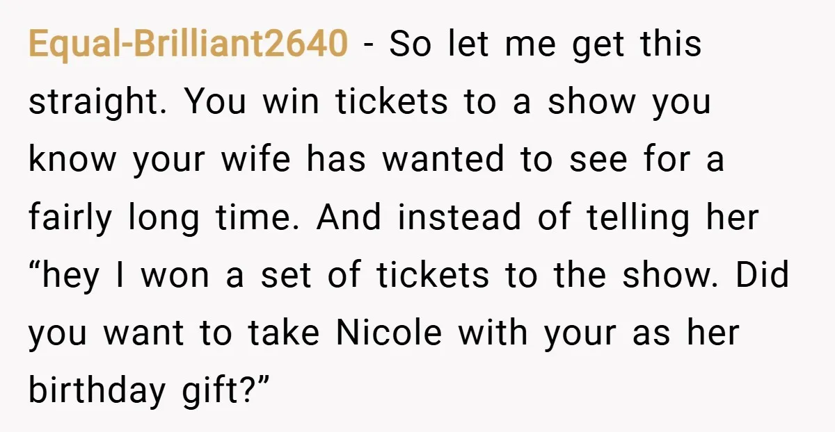 Equal-Brilliant2640 − So let me get this straight. You win tickets to a show you know your wife has wanted to see for a fairly long time. And instead of...