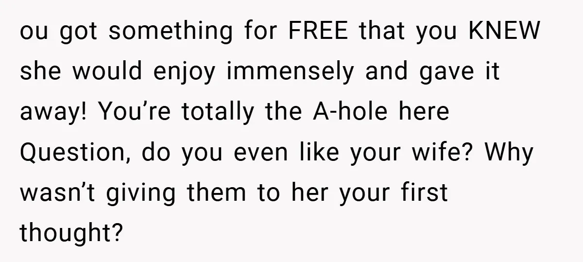 ou got something for FREE that you KNEW she would enjoy immensely and gave it away! You’re totally the A-hole here Question, do you even like your wife? Why wasn’t...