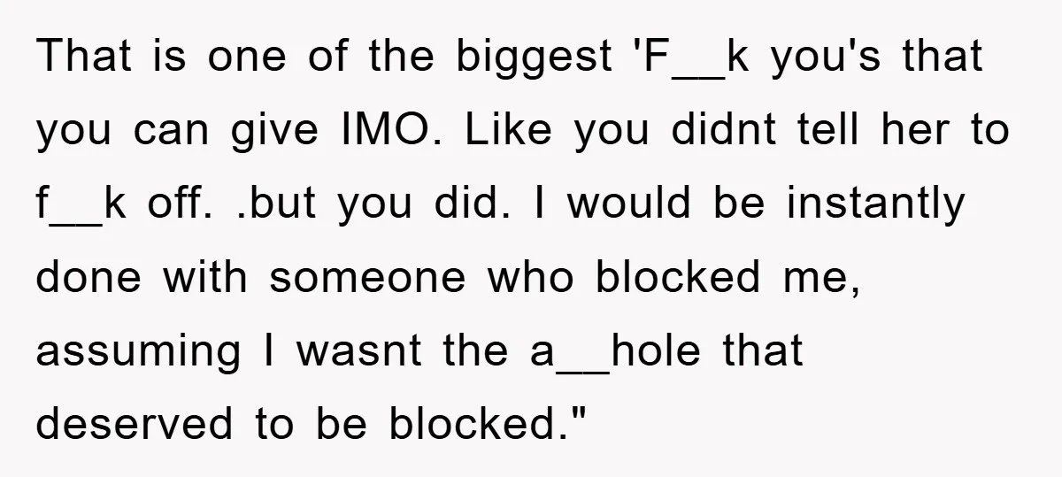 That is one of the biggest 'F__k you's that you can give IMO. Like you didnt tell her to f__k off. .but you did. I would be instantly done with...