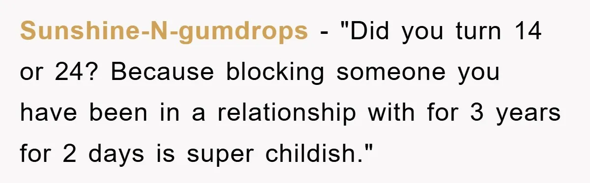 Sunshine-N-gumdrops - "Did you turn 14 or 24? Because blocking someone you have been in a relationship with for 3 years for 2 days is super childish."