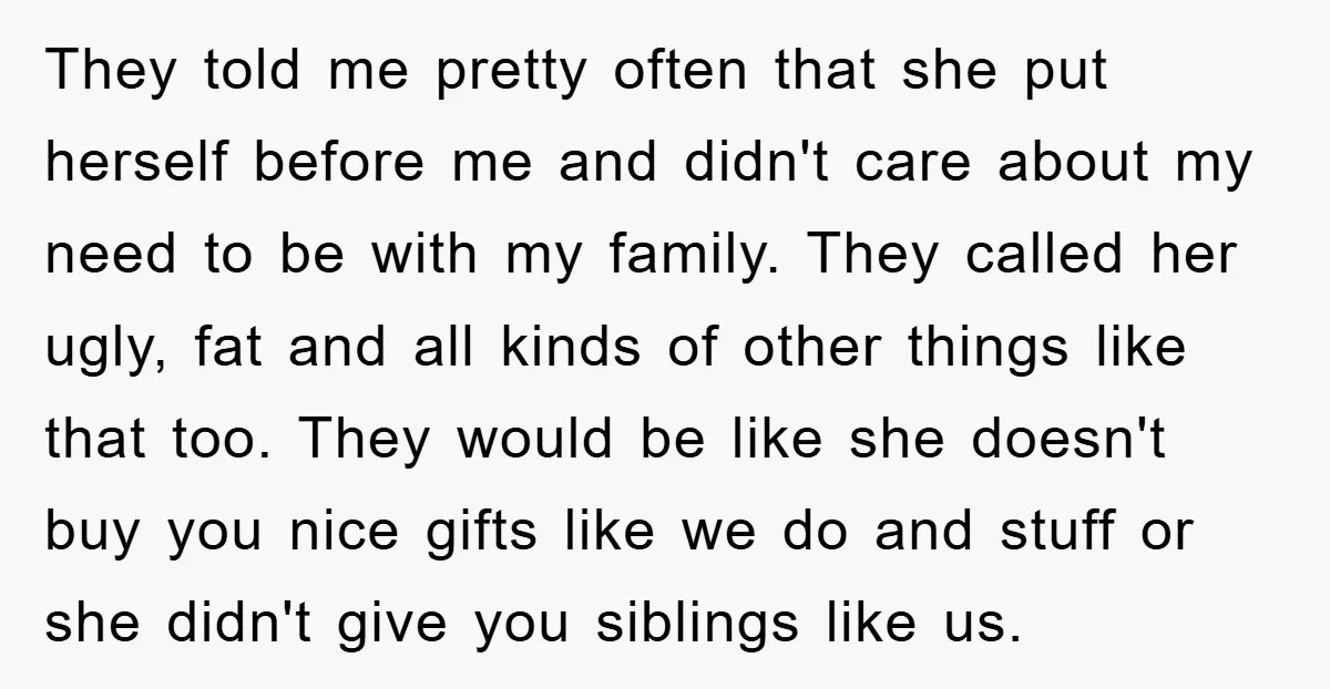 They told me pretty often that she put herself before me and didn't care about my need to be with my family. They called her ugly, fat and all kinds...