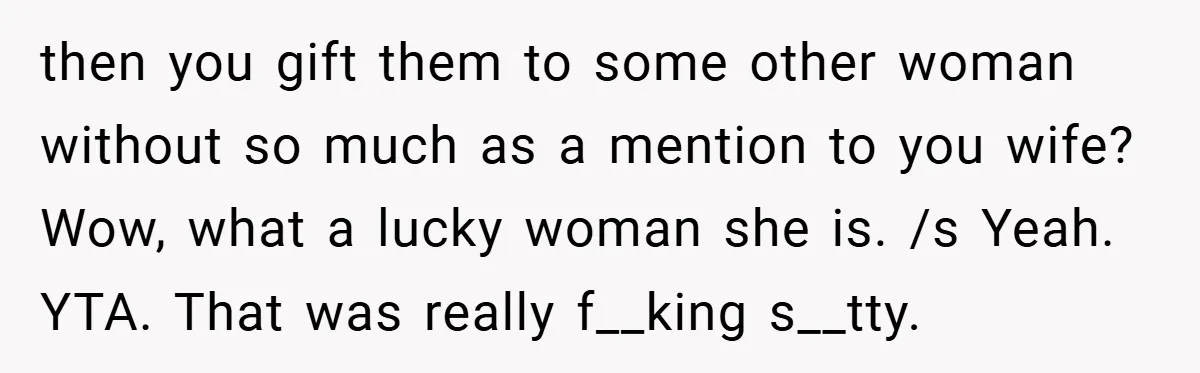then you gift them to some other woman without so much as a mention to you wife? Wow, what a lucky woman she is. /s Yeah. YTA. That was really...