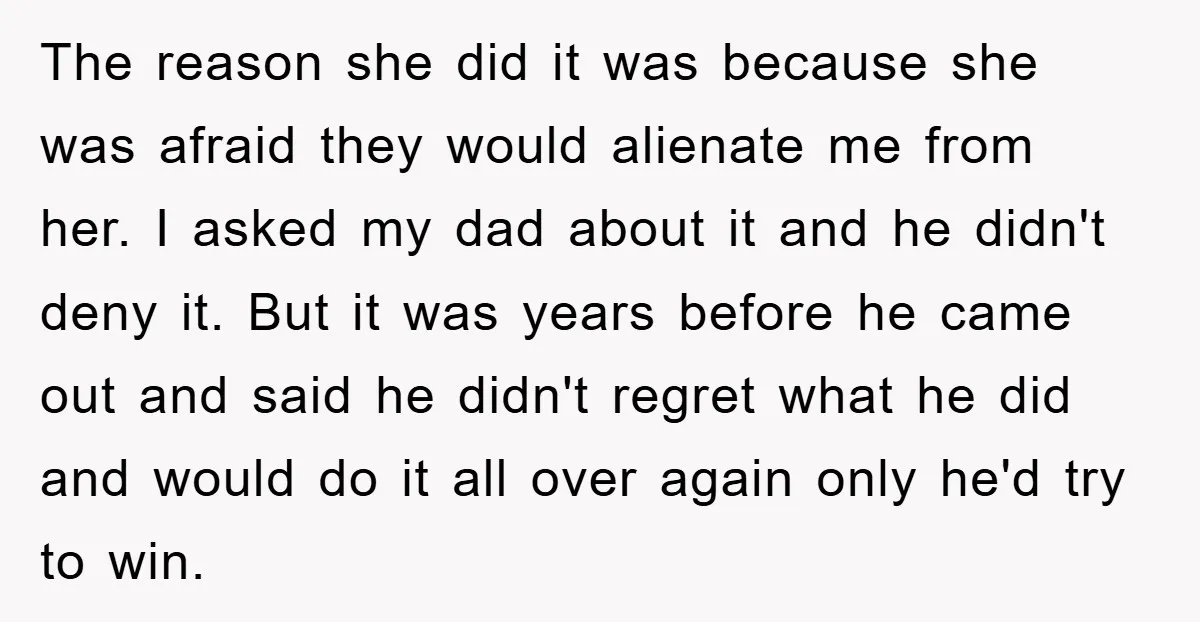 The reason she did it was because she was afraid they would alienate me from her. I asked my dad about it and he didn't deny it. But it was...