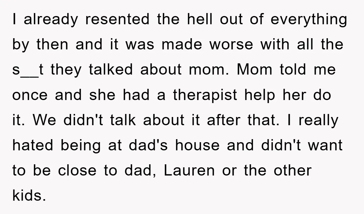 I already resented the hell out of everything by then and it was made worse with all the s__t they talked about mom. Mom told me once and she had...