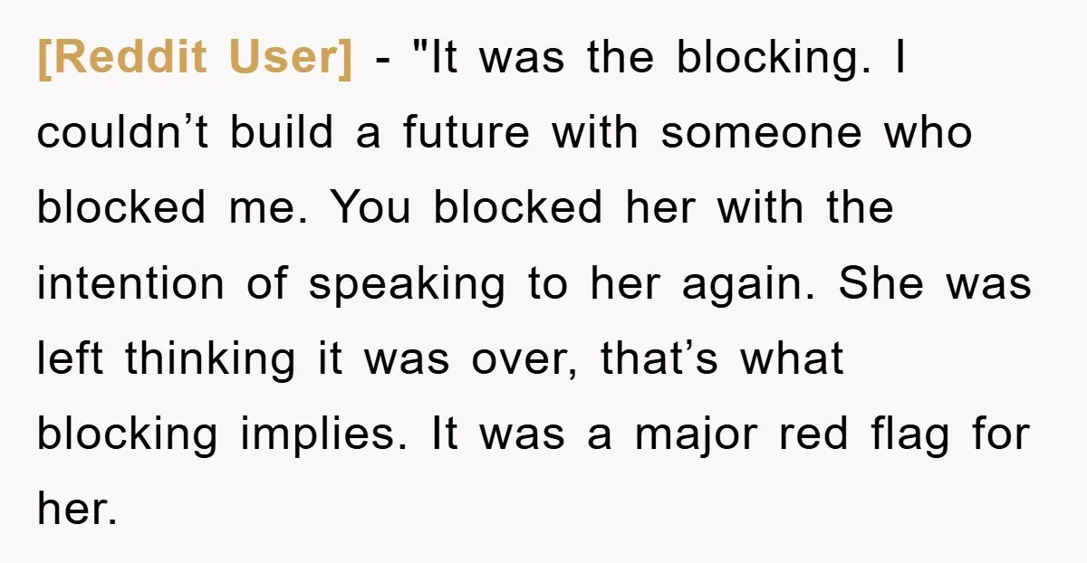 [Reddit User] - "It was the blocking. I couldn’t build a future with someone who blocked me. You blocked her with the intention of speaking to her again. She was...