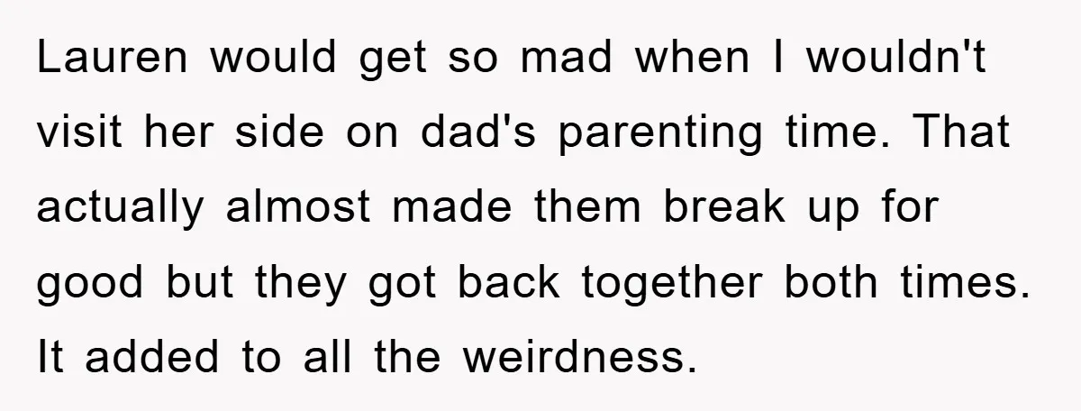 Lauren would get so mad when I wouldn't visit her side on dad's parenting time. That actually almost made them break up for good but they got back together both...