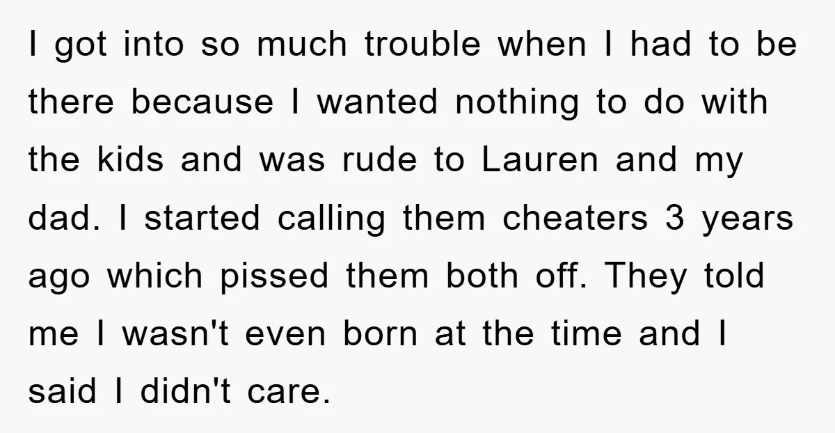 I got into so much trouble when I had to be there because I wanted nothing to do with the kids and was rude to Lauren and my dad. I...