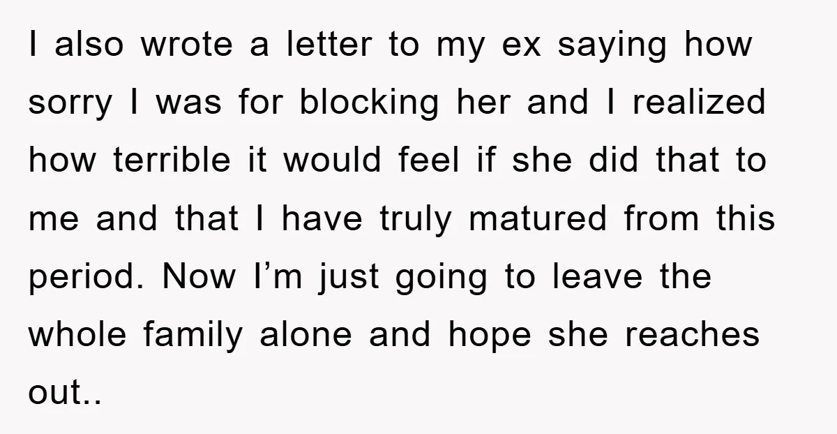 I also wrote a letter to my ex saying how sorry I was for blocking her and I realized how terrible it would feel if she did that to me...