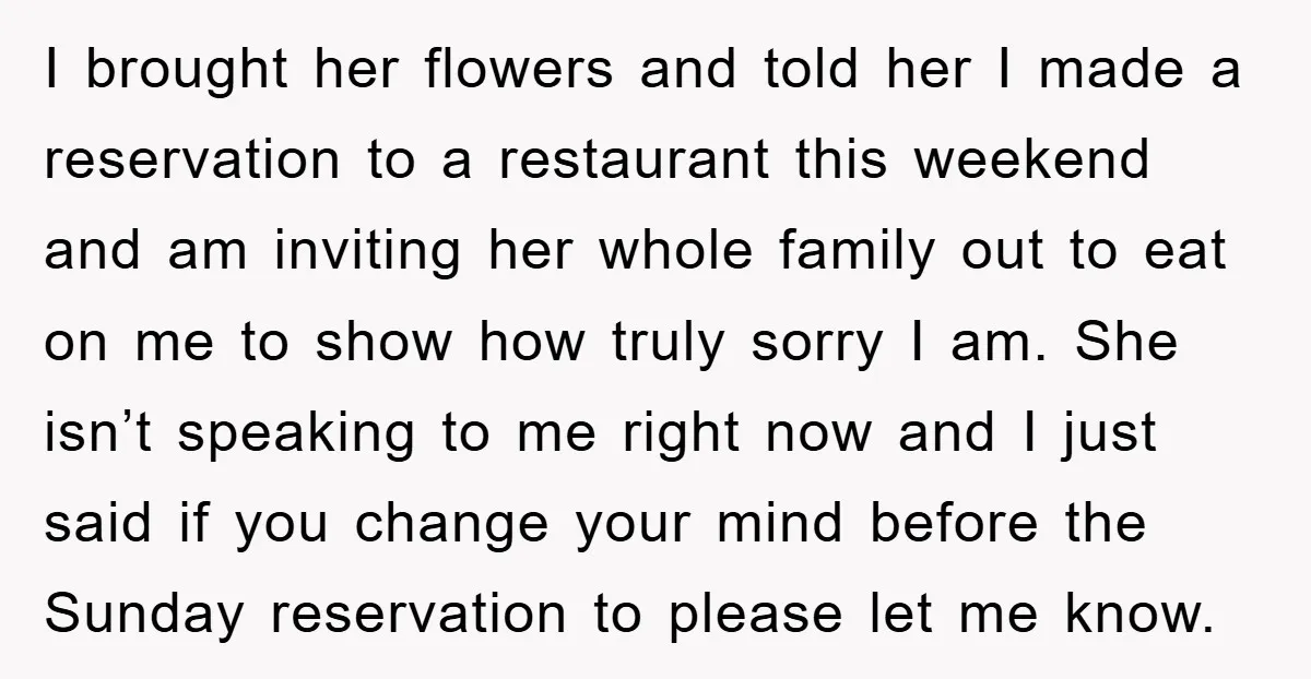 I brought her flowers and told her I made a reservation to a restaurant this weekend and am inviting her whole family out to eat on me to show how...