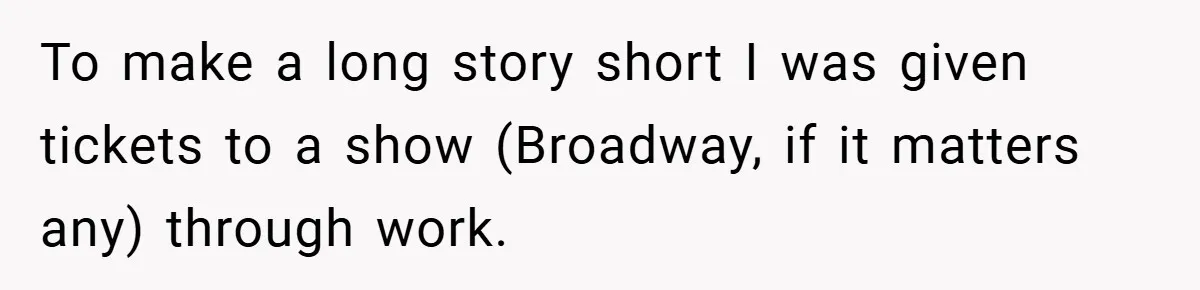 To make a long story short I was given tickets to a show (Broadway, if it matters any) through work.