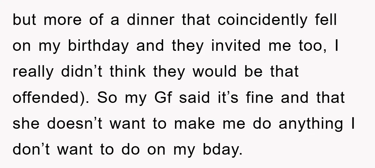 but more of a dinner that coincidently fell on my birthday and they invited me too, I really didn’t think they would be that offended). So my Gf said it’s...