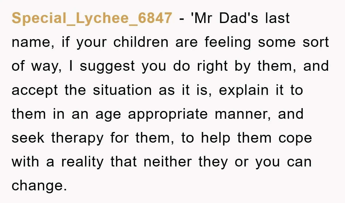 Special_Lychee_6847 − 'Mr Dad's last name, if your children are feeling some sort of way, I suggest you do right by them, and accept the situation as it is, explain...