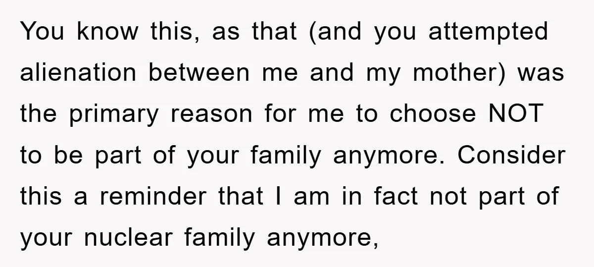 You know this, as that (and you attempted alienation between me and my mother) was the primary reason for me to choose NOT to be part of your family anymore....