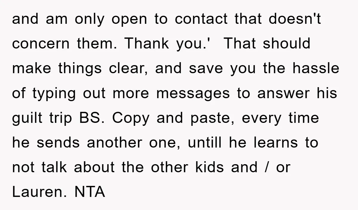 and am only open to contact that doesn't concern them. Thank you.' That should make things clear, and save you the hassle of typing out more messages to answer his...