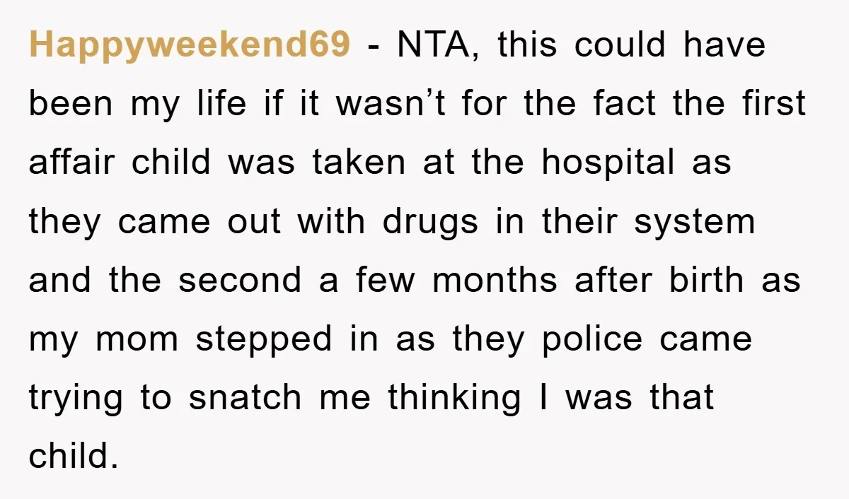 Happyweekend69 − NTA, this could have been my life if it wasn’t for the fact the first affair child was taken at the hospital as they came out with drugs...